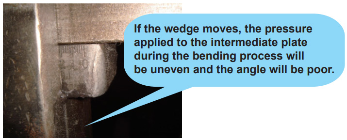 If the wedge moves, the pressure applied to the intermediate plate during the bending process will be uneven and the angle will be poor.