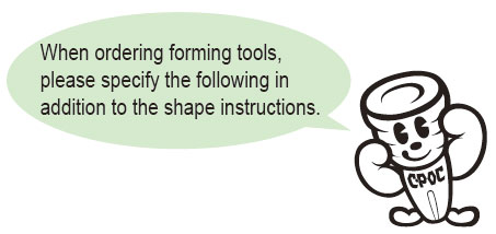 When ordering forming tools, please specify the following in addition to the shape instructions.
