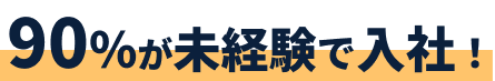 90%が未経験で入社!