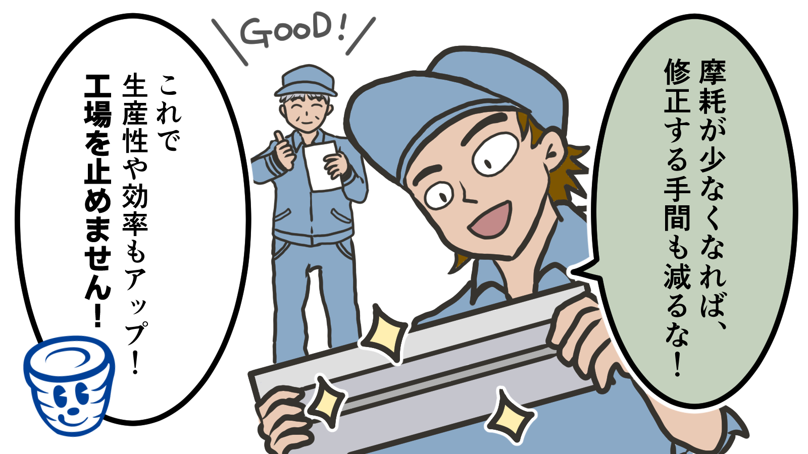 「摩耗が少なくなれば、修正する手間も減るな！」「これで生産性や効率もアップ！工場を止めません！」