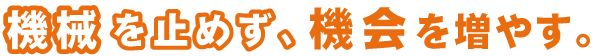 機械を止めずに、機会を増やす。