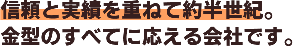 信頼と実績を重ねて約半世紀。金型のすべてに応える会社です。